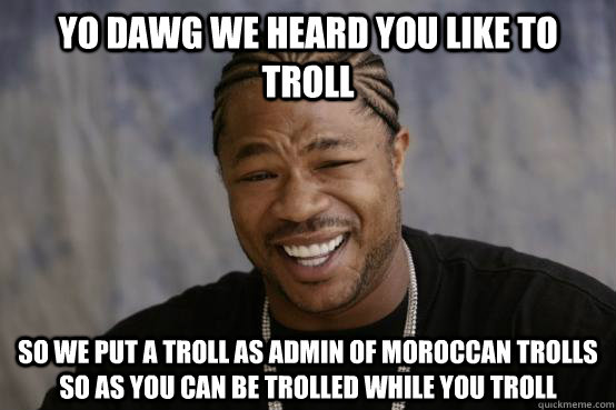 YO DAWG WE HEARD YOU LIKE to troll SO WE PUT a troll as admin of moroccan trolls so as you can be trolled while you troll  YO DAWG