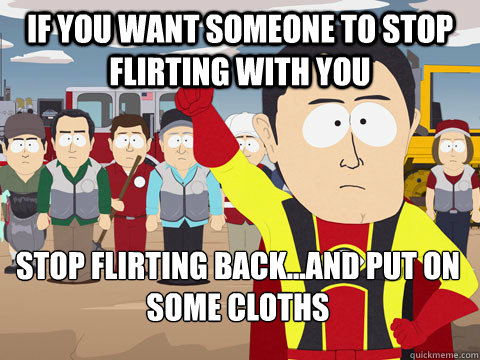 if you want someone to stop flirting with you stop flirting back...and put on some cloths  Captain Hindsight