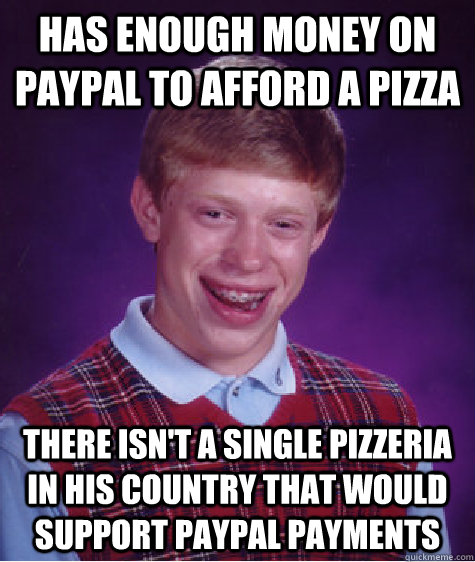 has enough money on paypal to afford a pizza there isn't a single pizzeria in his country that would support paypal payments  Bad Luck Brian