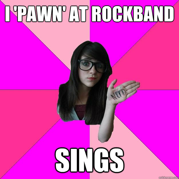 I 'pawn' at rockband Sings - I 'pawn' at rockband Sings  Idiot Nerd Girl