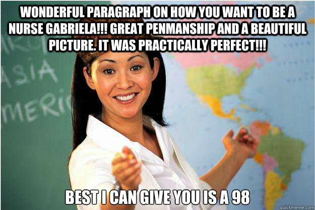 wonderful paragraph on how you want to be a nurse gabriela!!! great penmanship and a beautiful picture. it was practically perfect!!! Best I can give you is a 98  Scumbag Teacher