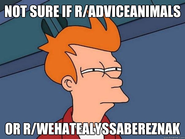 Not sure if R/ADVICEANIMALS Or R/wehatealyssabereznak  Futurama Fry