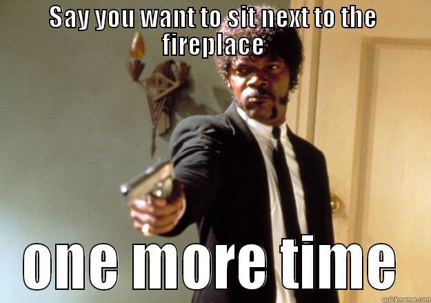 SAY YOU WANT TO SIT NEXT TO THE FIREPLACE ONE MORE TIME Samuel L Jackson