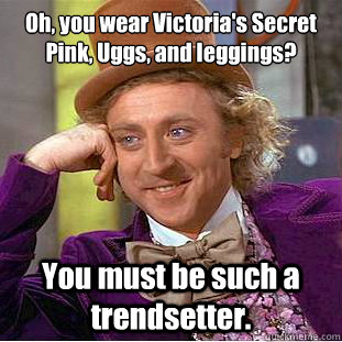 Oh, you wear Victoria's Secret Pink, Uggs, and leggings? You must be such a trendsetter.   Condescending Wonka