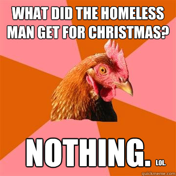 What did the homeless man get for Christmas? Nothing. Lol. - What did the homeless man get for Christmas? Nothing. Lol.  Anti-Joke Chicken