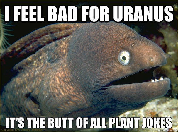 I feel bad for uranus it's the butt of all plant jokes - I feel bad for uranus it's the butt of all plant jokes  Bad Joke Eel