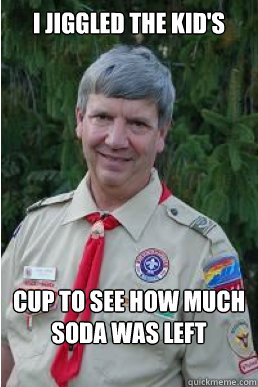 I jiggled the kid's cup to see how much soda was left  Harmless Scout Leader