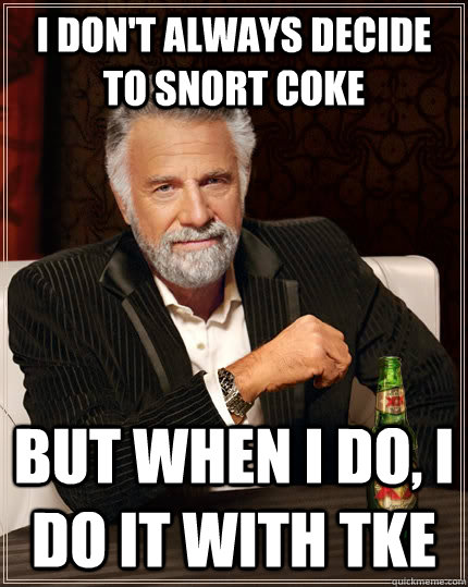 I don't always decide to snort coke but when I do, I do it with TKE - I don't always decide to snort coke but when I do, I do it with TKE  The Most Interesting Man In The World