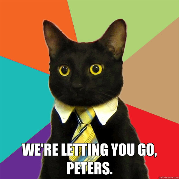  We're letting you go, peters.   Business Cat