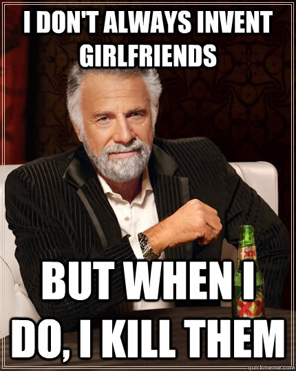 I don't always invent girlfriends But when I do, I kill them  The Most Interesting Man In The World