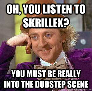 oh, you listen to skrillex? you must be really into the dubstep scene  Condescending Wonka