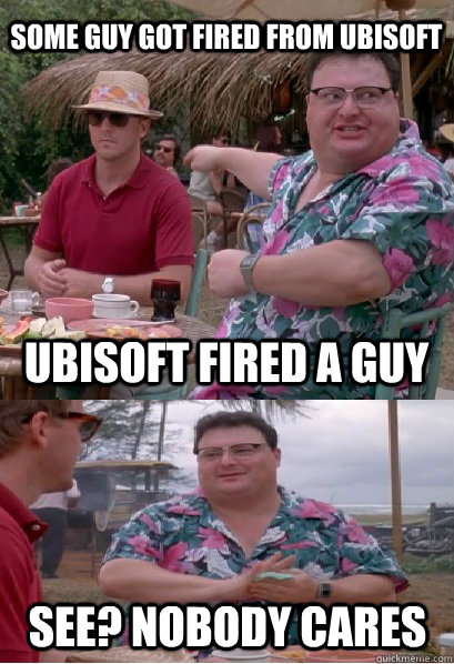 Some guy got fired from Ubisoft Ubisoft fired a guy  See? nobody cares  Nobody Cares