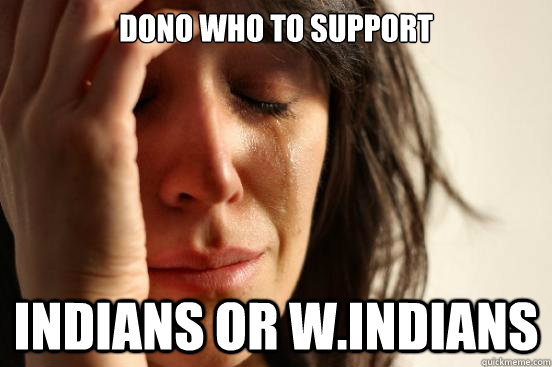 dono who to support indians or w.indians  First World Problems