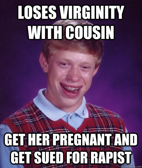 loses virginity with cousin get her pregnant and get sued for rapist  Bad Luck Brian