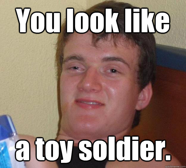 You look like  a toy soldier.  - You look like  a toy soldier.   10 Guy