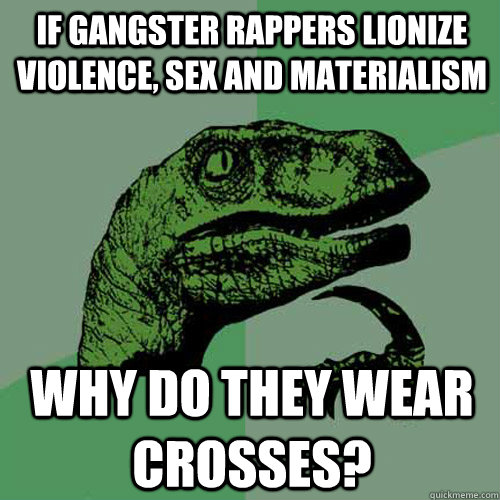 if gangster rappers lionize violence, sex and materialism  why do they wear crosses?  Philosoraptor