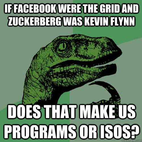 If facebook were the grid and zuckerberg was Kevin Flynn Does that make us programs or isos? - If facebook were the grid and zuckerberg was Kevin Flynn Does that make us programs or isos?  Philosoraptor