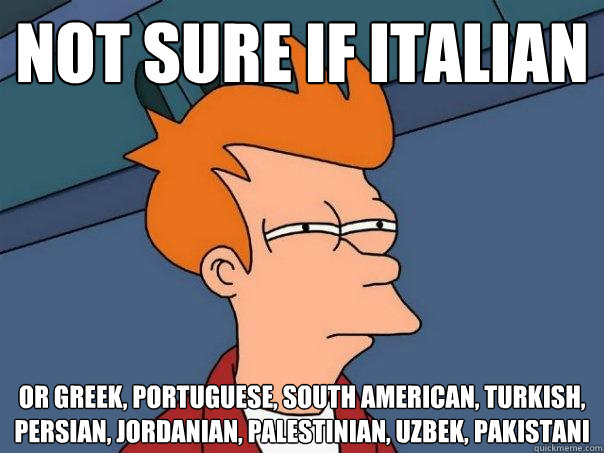 Not sure if Italian Or Greek, Portuguese, South American, Turkish, Persian, Jordanian, Palestinian, Uzbek, Pakistani  Futurama Fry