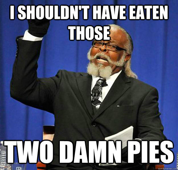 I shouldn't have eaten those two damn pies  