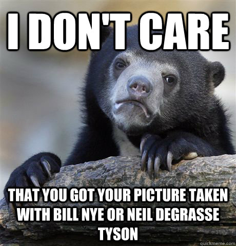 i don't care that you got your picture taken with bill nye or neil degrasse tyson - i don't care that you got your picture taken with bill nye or neil degrasse tyson  Confession Bear