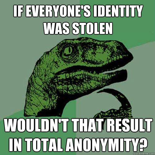 If everyone's identity was stolen Wouldn't that result in total anonymity?  Philosoraptor