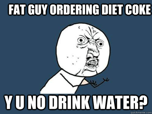 fat guy ordering diet coke y u no drink water?  Y U No