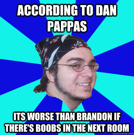According to dan pappas Its worse than Brandon if there's boobs in the next room  