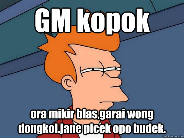 GM kopok ora mikir blas,garai wong dongkol.jane picek opo budek. - GM kopok ora mikir blas,garai wong dongkol.jane picek opo budek.  Futurama Fry