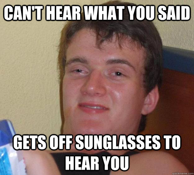 Can't hear what you said Gets off sunglasses to hear you - Can't hear what you said Gets off sunglasses to hear you  10 Guy