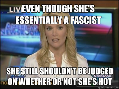 Even though she's essentially a fascist she still shouldn't be judged on whether or not she's hot  Megyn Kelly