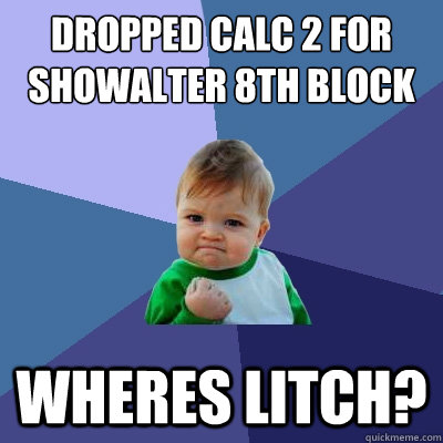 Dropped Calc 2 for Showalter 8th Block Wheres Litch?  Success Kid