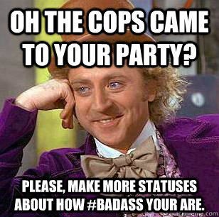 Oh the cops came to your party? Please, make more statuses about how #badass your are.  Condescending Wonka