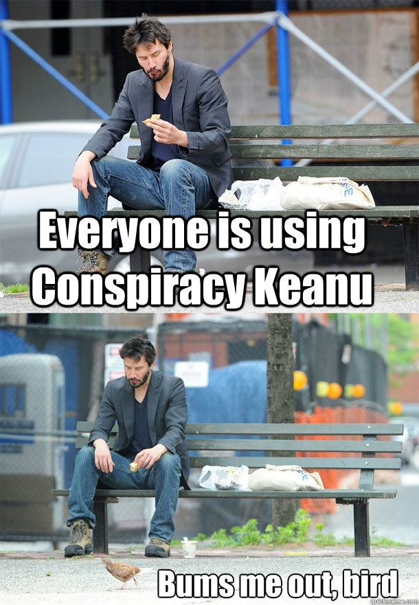 Everyone is using Conspiracy Keanu Bums me out, bird  Sad Keanu