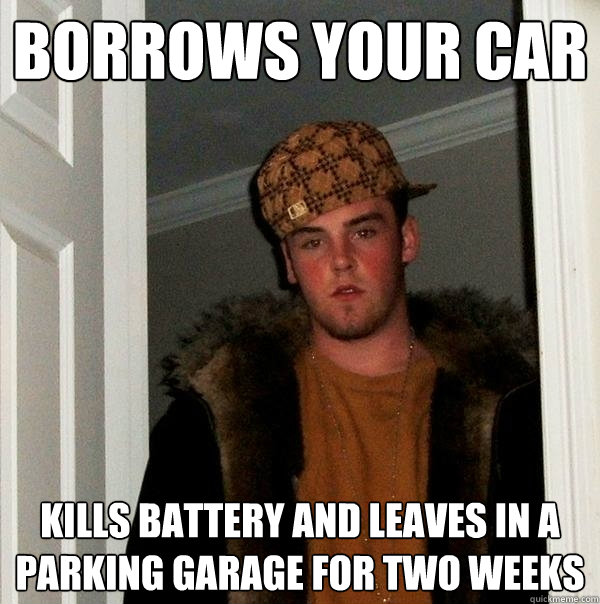 Borrows your car kills battery and leaves in a parking garage for two weeks  Scumbag Steve