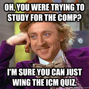 Oh, You were trying to study for the comp? I'm sure you can just wing the ICM quiz. - Oh, You were trying to study for the comp? I'm sure you can just wing the ICM quiz.  Condescending Wonka