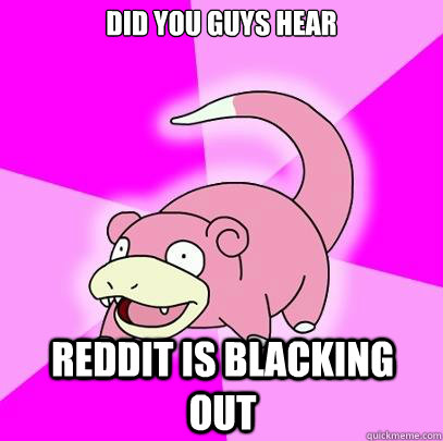 Did you guys hear reddit is blacking out  Slowpoke