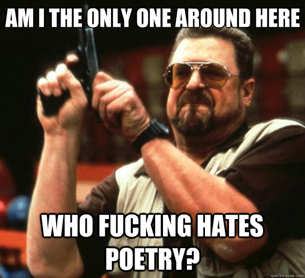 Am I the only one around here who fucking hates poetry?  Big Lebowski