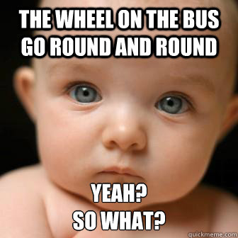 the wheel on the bus go round and round yeah? 
so what?  Serious Baby