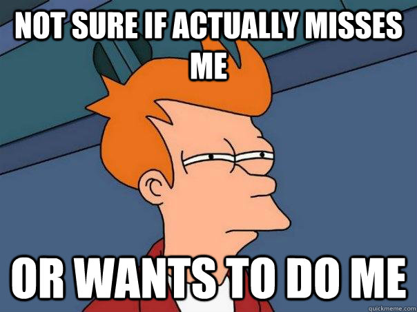 Not sure if actually misses me or wants to do me - Not sure if actually misses me or wants to do me  Futurama Fry