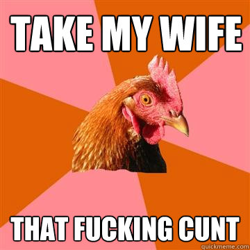 Take my wife That fucking cunt - Take my wife That fucking cunt  Anti-Joke Chicken