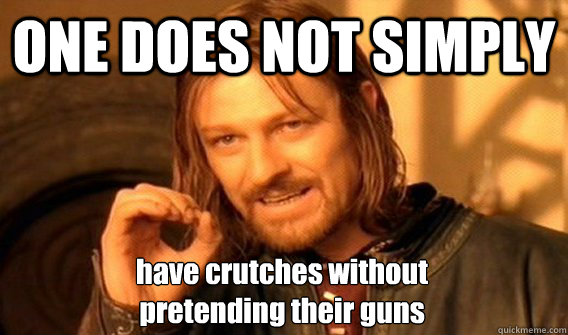 ONE DOES NOT SIMPLY have crutches without 
pretending their guns  One Does Not Simply