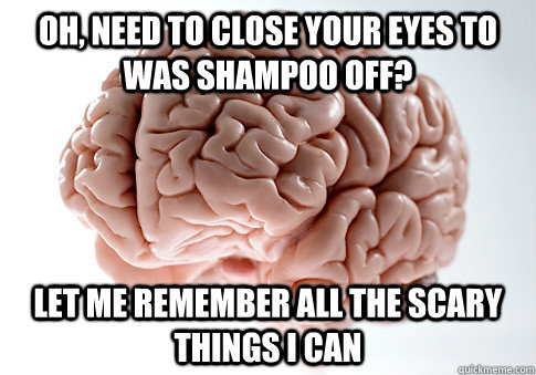 oh, need to close your eyes to was shampoo off? Let me remember all the scary things I can  Scumbag Brain