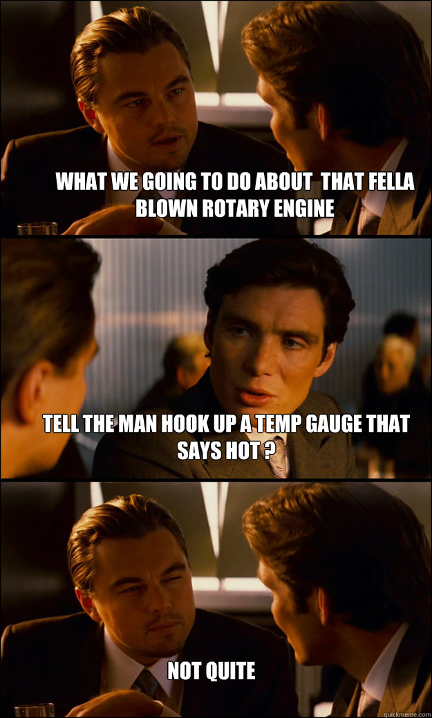 what we going to do about  that fella blown rotary engine tell the man hook up a temp gauge that says hot ? not quite  - what we going to do about  that fella blown rotary engine tell the man hook up a temp gauge that says hot ? not quite   Inception