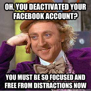 Oh, you deactivated your Facebook account? You must be so focused and free from distractions now  
