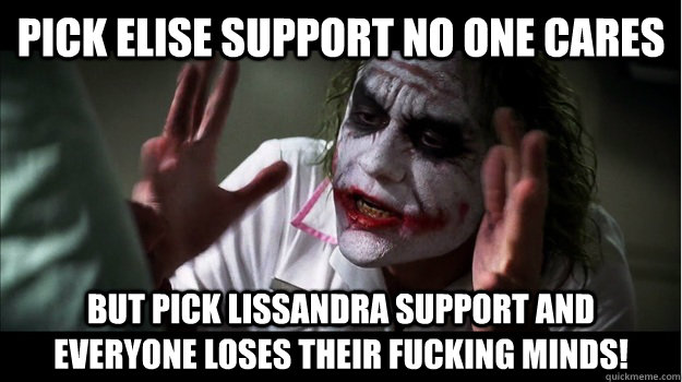 Pick Elise support no one cares BUT pick Lissandra support and everyone loses their fucking minds!  Joker Mind Loss