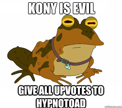 Kony is evil give all upvotes to hypnotoad  Hypnotoad