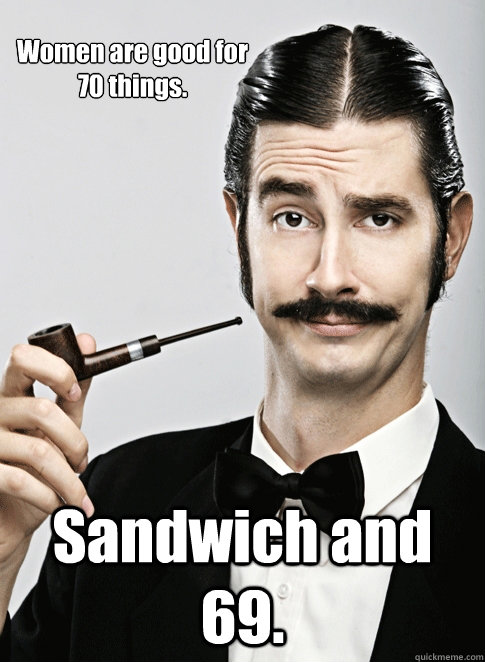 Women are good for 70 things. Sandwich and 69. - Women are good for 70 things. Sandwich and 69.  Le Snob