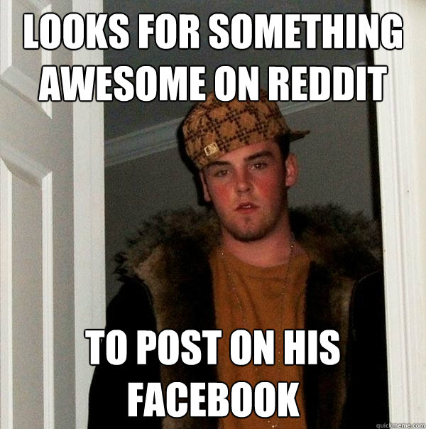 Looks for something awesome on reddit to post on his facebook  Scumbag Steve