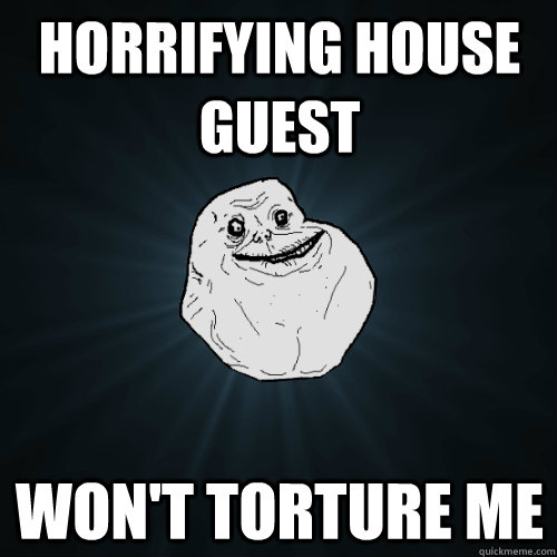 horrifying house guest won't torture me  Forever Alone