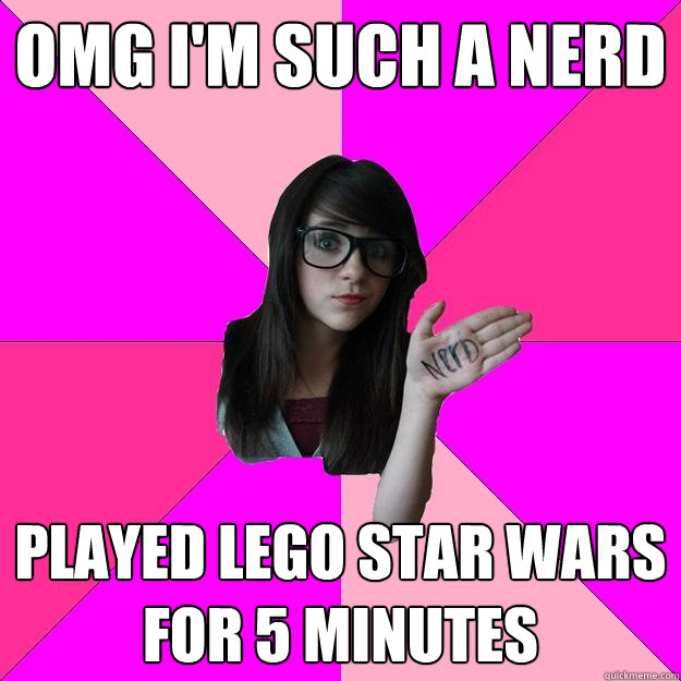 omg i'm such a nerd played lego star wars for 5 minutes  Idiot Nerd Girl